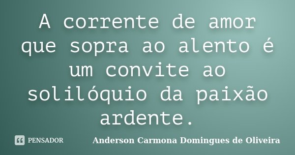 A corrente de amor que sopra ao alento é um convite ao solilóquio da paixão ardente.... Frase de Anderson Carmona Domingues de Oliveira.
