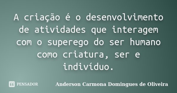 A criação é o desenvolvimento de atividades que interagem com o superego do ser humano como criatura, ser e indivíduo.... Frase de Anderson Carmona Domingues de Oliveira.