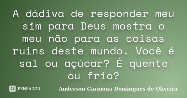 A dádiva de responder meu sim para Deus mostra o meu não para as coisas ruins deste mundo. Você é sal ou açúcar? É quente ou frio?... Frase de Anderson Carmona Domingues de Oliveira.