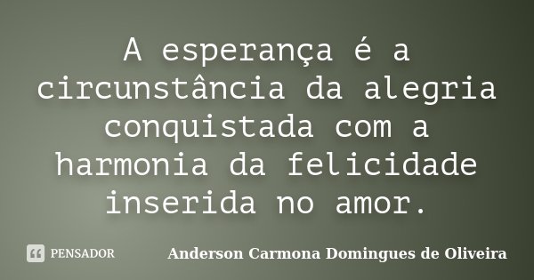 A esperança é a circunstância da alegria conquistada com a harmonia da felicidade inserida no amor.... Frase de Anderson Carmona Domingues de Oliveira.