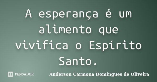 A esperança é um alimento que vivifica o Espírito Santo.... Frase de Anderson Carmona Domingues de Oliveira.