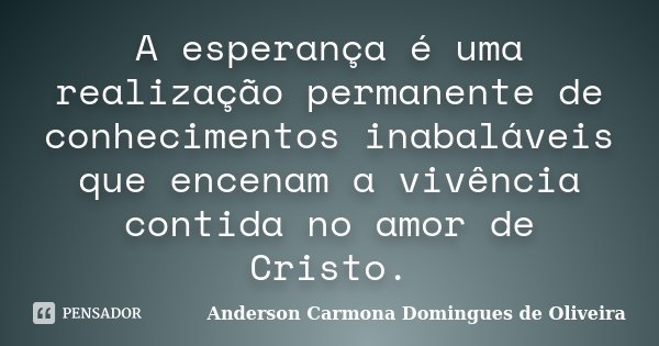 A esperança é uma realização permanente de conhecimentos inabaláveis que encenam a vivência contida no amor de Cristo.... Frase de Anderson Carmona Domingues de Oliveira.