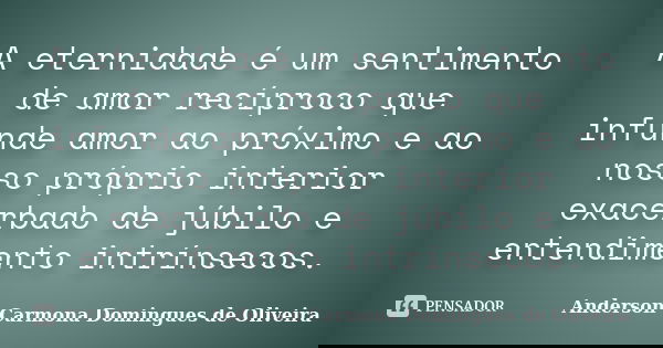 A eternidade é um sentimento de amor recíproco que infunde amor ao próximo e ao nosso próprio interior exacerbado de júbilo e entendimento intrínsecos.... Frase de Anderson Carmona Domingues de Oliveira.