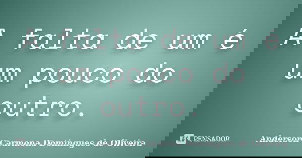 A falta de um é um pouco do outro.... Frase de Anderson Carmona Domingues de Oliveira.