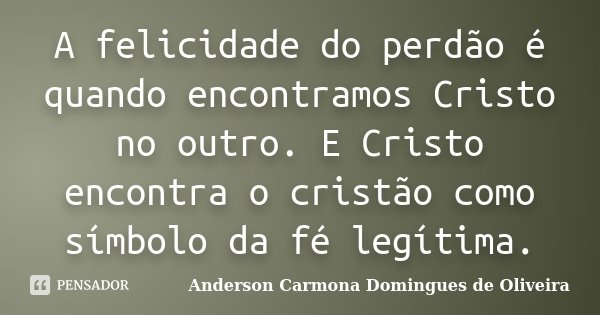 A felicidade do perdão é quando encontramos Cristo no outro. E Cristo encontra o cristão como símbolo da fé legítima.... Frase de Anderson Carmona Domingues de Oliveira.