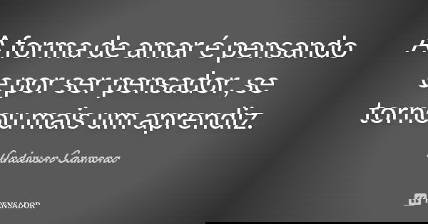 A forma de amar é pensando e por ser pensador, se tornou mais um aprendiz.... Frase de Anderson Carmona.