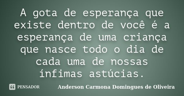 A gota de esperança que existe dentro de você é a esperança de uma criança que nasce todo o dia de cada uma de nossas ínfimas astúcias.... Frase de Anderson Carmona Domingues de Oliveira.