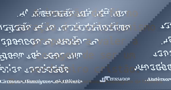 A imersão da fé no coração é o cristianismo propenso a valer a coragem de ser um verdadeiro cristão.... Frase de Anderson Carmona Domingues de Oliveira.