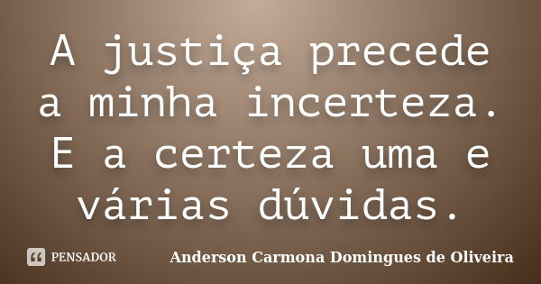 A justiça precede a minha incerteza. E a certeza uma e várias dúvidas.... Frase de Anderson Carmona Domingues de Oliveira.