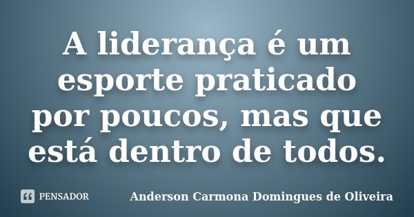 A liderança é um esporte praticado por poucos, mas que está dentro de todos.... Frase de Anderson Carmona Domingues de Oliveira.