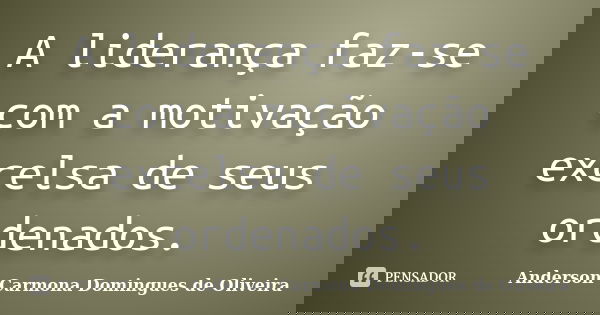 A liderança faz-se com a motivação excelsa de seus ordenados.... Frase de Anderson Carmona Domingues de Oliveira.
