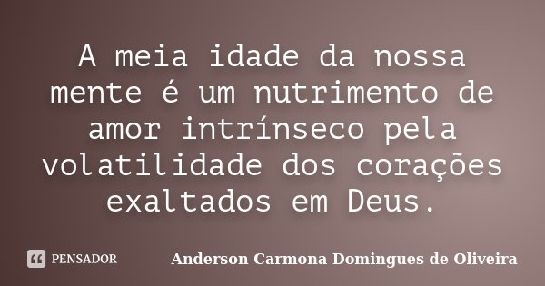 A meia idade da nossa mente é um nutrimento de amor intrínseco pela volatilidade dos corações exaltados em Deus.... Frase de Anderson Carmona Domingues de Oliveira.