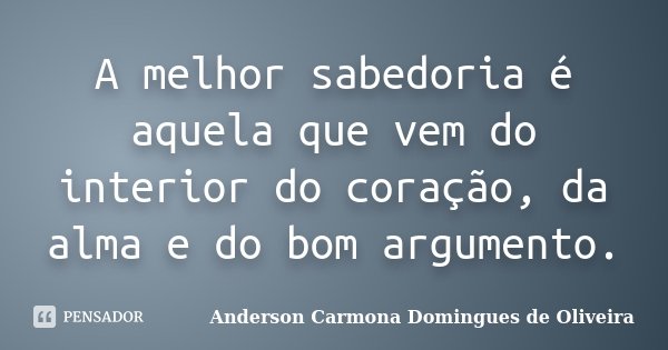 A melhor sabedoria é aquela que vem do interior do coração, da alma e do bom argumento.... Frase de Anderson Carmona Domingues de Oliveira.