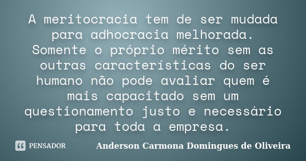 A meritocracia tem de ser mudada para adhocracia melhorada. Somente o próprio mérito sem as outras características do ser humano não pode avaliar quem é mais ca... Frase de Anderson Carmona Domingues de Oliveira.