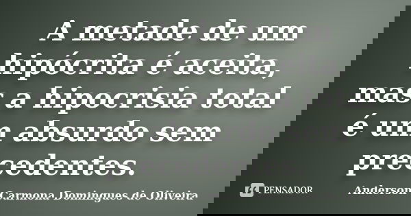 A metade de um hipócrita é aceita, mas a hipocrisia total é um absurdo sem precedentes.... Frase de Anderson Carmona Domingues de Oliveira.