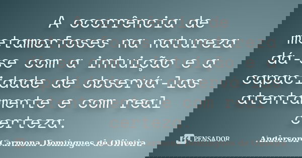 A ocorrência de metamorfoses na natureza dá-se com a intuição e a capacidade de observá-las atentamente e com real certeza.... Frase de Anderson Carmona Domingues de Oliveira.