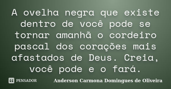 A ovelha negra que existe dentro de você pode se tornar amanhã o cordeiro pascal dos corações mais afastados de Deus. Creia, você pode e o fará.... Frase de Anderson Carmona Domingues de Oliveira.