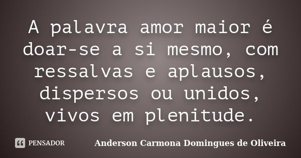 A palavra amor maior é doar-se a si mesmo, com ressalvas e aplausos, dispersos ou unidos, vivos em plenitude.... Frase de Anderson Carmona Domingues de Oliveira.