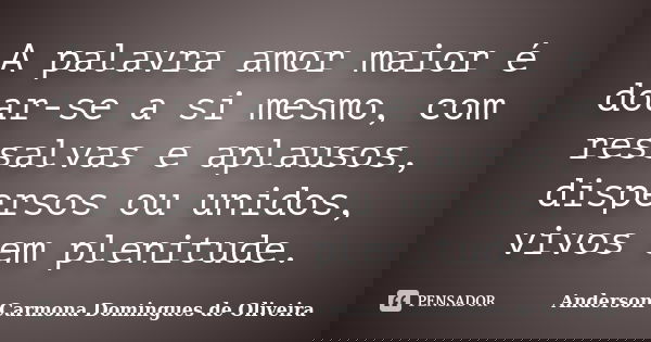 A palavra amor maior é doar-se a si mesmo, com ressalvas e aplausos, dispersos ou unidos, vivos em plenitude.... Frase de Anderson Carmona Domingues de Oliveira.