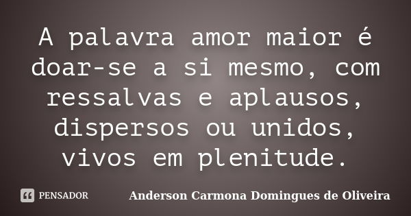 A palavra amor maior é doar-se a si mesmo, com ressalvas e aplausos, dispersos ou unidos, vivos em plenitude.... Frase de Anderson Carmona Domingues de Oliveira.