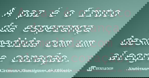 A paz é o fruto da esperança desmedida com um alegre coração.... Frase de Anderson Carmona Domingues de Oliveira.