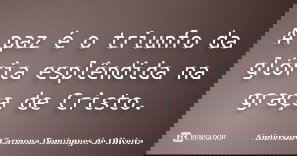 A paz é o triunfo da glória esplêndida na graça de Cristo.... Frase de Anderson Carmona Domingues de Oliveira.
