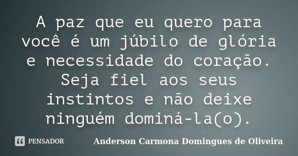 A paz que eu quero para você é um júbilo de glória e necessidade do coração. Seja fiel aos seus instintos e não deixe ninguém dominá-la(o).... Frase de Anderson Carmona Domingues de Oliveira.