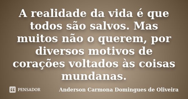 A realidade da vida é que todos são salvos. Mas muitos não o querem, por diversos motivos de corações voltados às coisas mundanas.... Frase de Anderson Carmona Domingues de Oliveira.