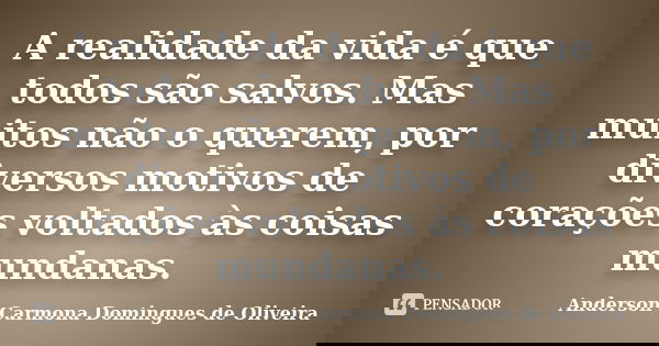 A realidade da vida é que todos são salvos. Mas muitos não o querem, por diversos motivos de corações voltados às coisas mundanas.... Frase de Anderson Carmona Domingues de Oliveira.