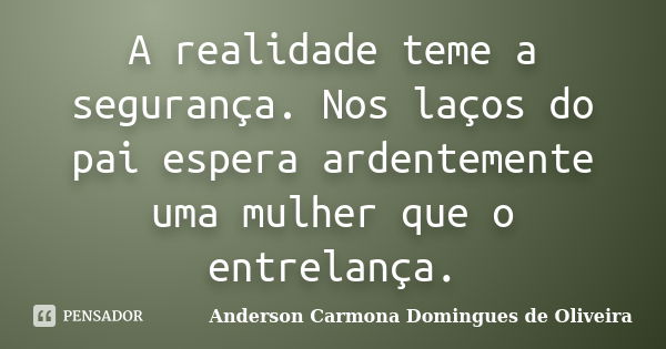 A realidade teme a segurança. Nos laços do pai espera ardentemente uma mulher que o entrelança.... Frase de Anderson Carmona Domingues de Oliveira.