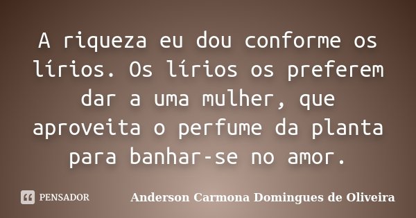 A riqueza eu dou conforme os lírios. Os lírios os preferem dar a uma mulher, que aproveita o perfume da planta para banhar-se no amor.... Frase de Anderson Carmona Domingues de Oliveira.