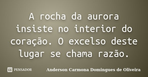 A rocha da aurora insiste no interior do coração. O excelso deste lugar se chama razão.... Frase de Anderson Carmona Domingues de Oliveira.