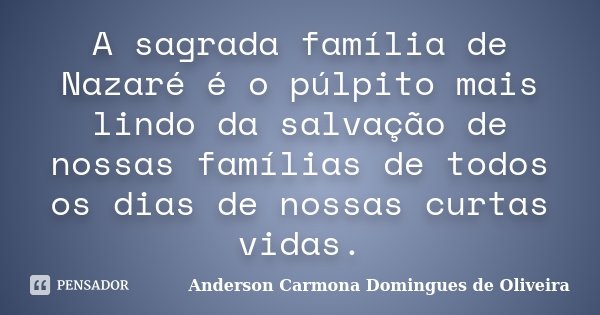 A sagrada família de Nazaré é o púlpito mais lindo da salvação de nossas famílias de todos os dias de nossas curtas vidas.... Frase de Anderson Carmona Domingues de Oliveira.