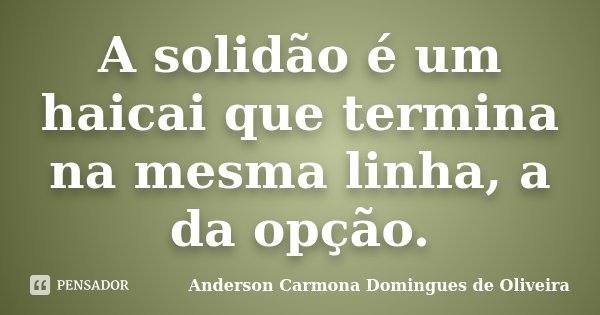 A solidão é um haicai que termina na mesma linha, a da opção.... Frase de Anderson Carmona Domingues de Oliveira.