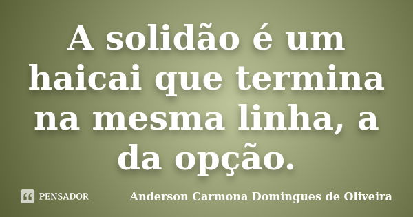 A solidão é um haicai que termina na mesma linha, a da opção.... Frase de Anderson Carmona Domingues de Oliveira.