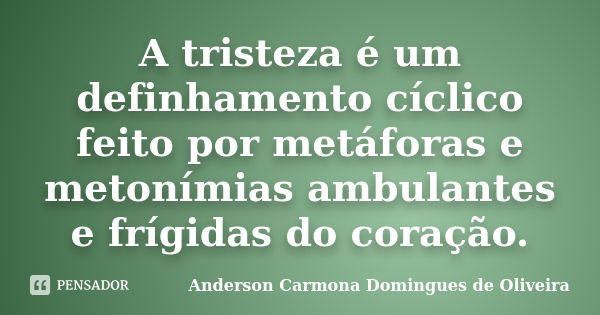 A tristeza é um definhamento cíclico feito por metáforas e metonímias ambulantes e frígidas do coração.... Frase de Anderson Carmona Domingues de Oliveira.