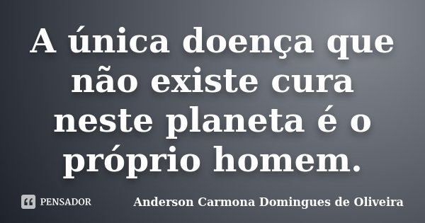 A única doença que não existe cura neste planeta é o próprio homem.... Frase de Anderson Carmona Domingues de Oliveira.