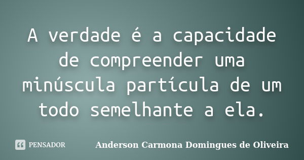 A verdade é a capacidade de compreender uma minúscula partícula de um todo semelhante a ela.... Frase de Anderson Carmona Domingues de Oliveira.