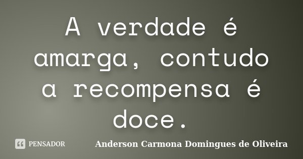 A verdade é amarga, contudo a recompensa é doce.... Frase de Anderson Carmona Domingues de Oliveira.