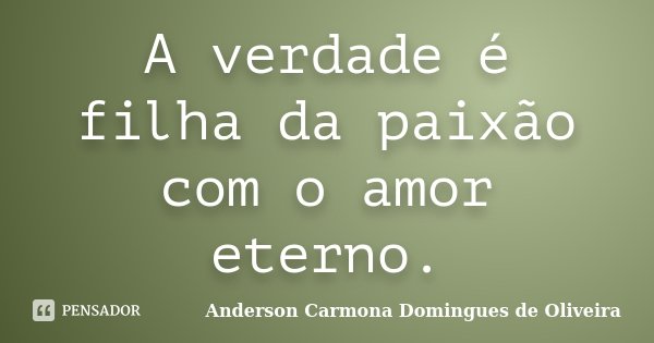 A verdade é filha da paixão com o amor eterno.... Frase de Anderson Carmona Domingues de Oliveira.