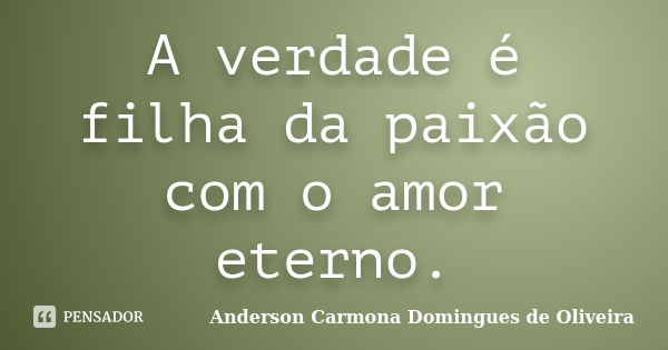 A verdade é filha da paixão com o amor eterno.... Frase de Anderson Carmona Domingues de Oliveira.