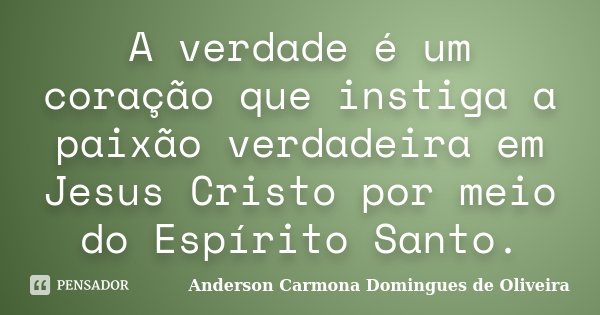 A verdade é um coração que instiga a paixão verdadeira em Jesus Cristo por meio do Espírito Santo.... Frase de Anderson Carmona Domingues de Oliveira.