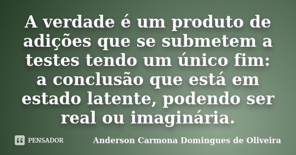 A verdade é um produto de adições que se submetem a testes tendo um único fim: a conclusão que está em estado latente, podendo ser real ou imaginária.... Frase de Anderson Carmona Domingues de Oliveira.