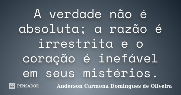 A verdade não é absoluta; a razão é irrestrita e o coração é inefável em seus mistérios.... Frase de Anderson Carmona Domingues de Oliveira.