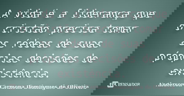 A vida é a liderança que o cristão precisa tomar as rédeas de suas próprias decisões de existência.... Frase de Anderson Carmona Domingues de Oliveira.