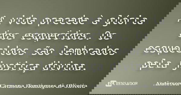 A vida precede à glória dos esquecidos. Os esquecidos são lembrados pela justiça divina.... Frase de Anderson Carmona Domingues de Oliveira.