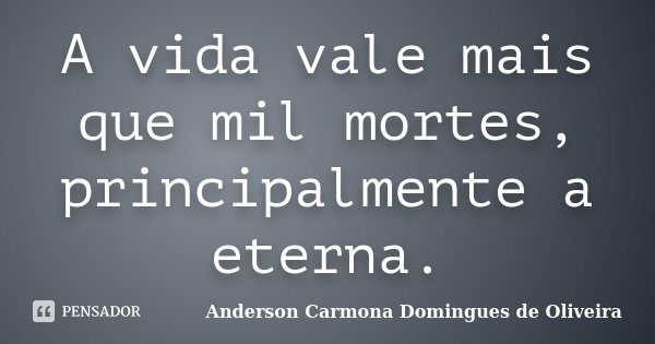A vida vale mais que mil mortes, principalmente a eterna.... Frase de Anderson Carmona Domingues de Oliveira.