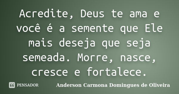 Acredite, Deus te ama e você é a semente que Ele mais deseja que seja semeada. Morre, nasce, cresce e fortalece.... Frase de Anderson Carmona Domingues de Oliveira.