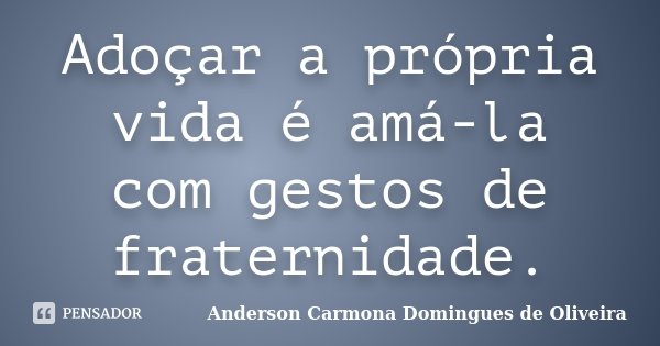 Adoçar a própria vida é amá-la com gestos de fraternidade.... Frase de Anderson Carmona Domingues de Oliveira.