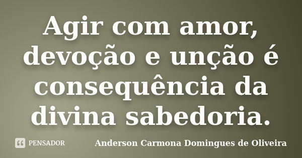 Agir com amor, devoção e unção é consequência da divina sabedoria.... Frase de Anderson Carmona Domingues de Oliveira.
